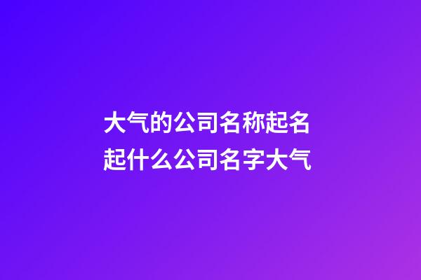 大气的公司名称起名 起什么公司名字大气-第1张-公司起名-玄机派